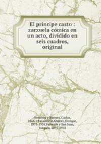 El prncipe casto : zarzuela cmica en un acto, dividido en seis cuadros, original