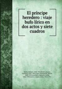 El prncipe heredero : viaje bufo lrico en dos actos y siete cuadros