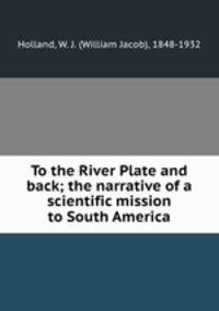 To the River Plate and back; the narrative of a scientific mission to South America