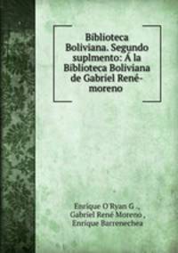 Biblioteca Boliviana. Segundo suplmento: A la Biblioteca Boliviana de Gabriel Rene-moreno .
