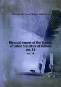 Biennial report of the Bureau of Labor Statistics of Illinois. no. 14