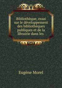 Bibliotheque, essai sur le developpement des bibliotheques publiques et de la librairie dans les .