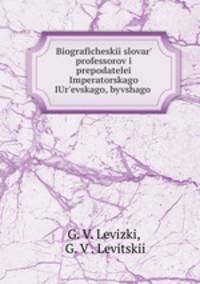 Biograficheskii slovar` professorov i prepodatelei Imperatorskago IUr`evskago, byvshago .