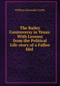The Bailey Controversy in Texas: With Lessons from the Political Life-story of a Fallen Idol .