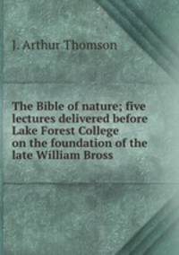 The Bible of nature; five lectures delivered before Lake Forest College on the foundation of the late William Bross