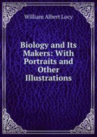 Biology and Its Makers: With Portraits and Other Illustrations