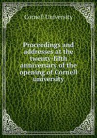 Proceedings and addresses at the twenty-fifth anniversary of the opening of Cornell university
