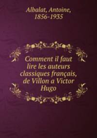 Comment il faut lire les auteurs classiques francais, de Villon a Victor Hugo