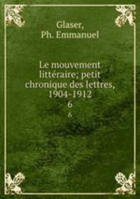 Le mouvement littraire; petit chronique des lettres, 1904-1912. 6