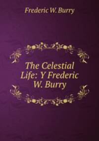 The Celestial Life: Y Frederic W. Burry