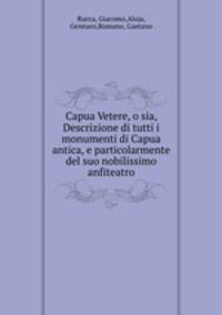 Capua Vetere, o sia, Descrizione di tutti i monumenti di Capua antica, e particolarmente del suo nobilissimo anfiteatro