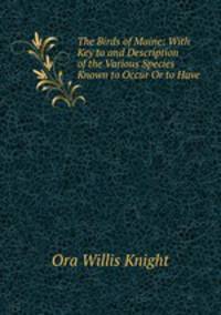 The Birds of Maine: With Key to and Description of the Various Species Known to Occur Or to Have .