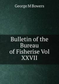 Bulletin of the Bureau of Fisherise Vol XXVII