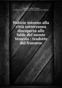 Notizie intorno alla citt sotterranea discoperta alle falde del monte Vesuvio : tradotte dal franzese