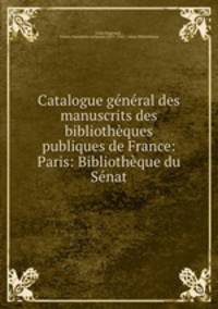 Catalogue general des manuscrits des bibliotheques publiques de France: Paris: Bibliotheque du Senat