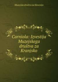 Carniola: Izvestija Muzejskega drustva za Kranjsko