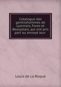 Catalogue des gentilshommes de Lyonnais, Forez et Beaujolais, qui ont pris part ou envoye leur .