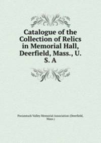 Catalogue of the Collection of Relics in Memorial Hall, Deerfield, Mass., U. S. A.