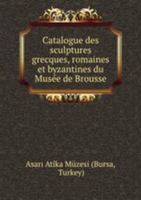Catalogue des sculptures grecques, romaines et byzantines du Musee de Brousse