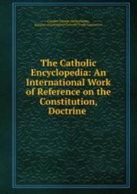 The Catholic Encyclopedia: An International Work of Reference on the Constitution, Doctrine .