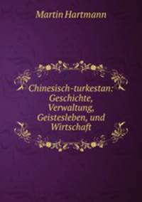 Chinesisch-turkestan: Geschichte, Verwaltung, Geistesleben, und Wirtschaft