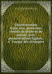 Chrestomathie franc?aise, morceaux choisis de prose et de poe?sie, avec prononciation figure?e, a? l