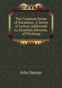 The Common Sense of Socialism: A Series of Letters Addressed to Jonathan Edwards, of Pittsburg