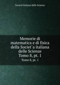 Memorie di matematica e di fisica della Societ`a italiana delle Scienze. Tomo 8, pt. 1