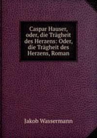 Caspar Hauser, oder, die Tragheit des Herzens: Oder, die Tragheit des Herzens, Roman