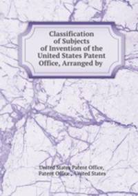 Classification of Subjects of Invention of the United States Patent Office, Arranged by .