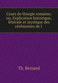 Cours de liturgie romaine; ou, Explication historique, litterale et mystique des ceremonies de l .
