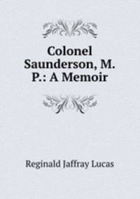 Colonel Saunderson, M.P.: A Memoir