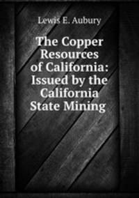 The Copper Resources of California: Issued by the California State Mining .