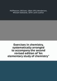Exercises in chemistry, systematically arranged to accompany the second revised edition of "An elementary study of chemistry"
