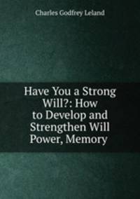 Have You a Strong Will?: How to Develop and Strengthen Will Power, Memory .