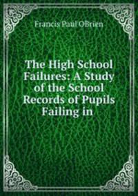 The High School Failures: A Study of the School Records of Pupils Failing in .