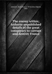 The enemy within; hitherto unpublished details of the great conspiracy to corrupt and destroy France