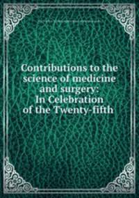 Contributions to the science of medicine and surgery: In Celebration of the Twenty-fifth .