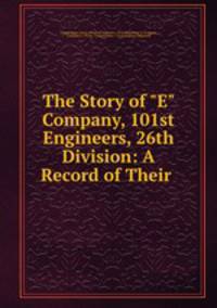 The Story of "E" Company, 101st Engineers, 26th Division: A Record of Their .