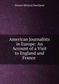 American Journalists in Europe: An Account of a Visit to England and France .