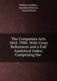 The Companies Acts 1862-1900: With Cross References and a Full Analytical Index; Comprising the .