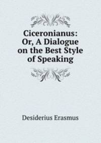 Ciceronianus: Or, A Dialogue on the Best Style of Speaking