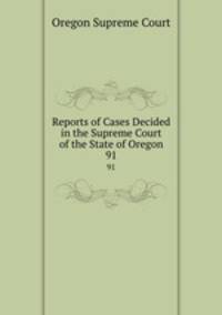 Reports of Cases Decided in the Supreme Court of the State of Oregon. 91