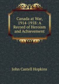 Canada at War, 1914-1918: A Record of Heroism and Achievement