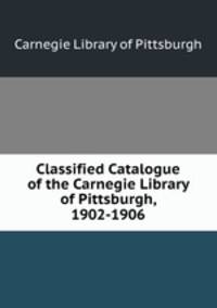 Classified Catalogue of the Carnegie Library of Pittsburgh, 1902-1906