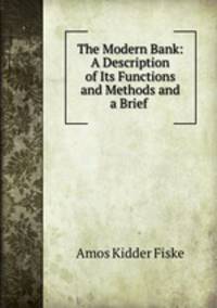 The Modern Bank: A Description of Its Functions and Methods and a Brief .