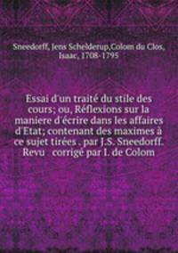 Essai d`un trait du stile des cours; ou, Rflexions sur la maniere d`crire dans les affaires d`Etat; contenant des maximes ce sujet tires . par J.S. Sneedorff. Revu & corrig par I. de Colom