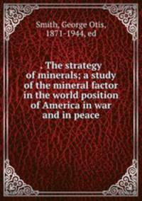 . The strategy of minerals; a study of the mineral factor in the world position of America in war and in peace