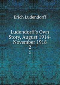 Ludendorff`s Own Story, August 1914-November 1918. 2