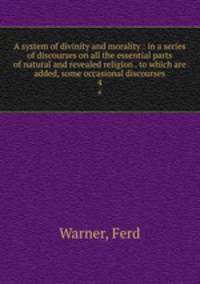 A system of divinity and morality : in a series of discourses on all the essential parts of natural and revealed religion . to which are added, some occasional discourses. 4